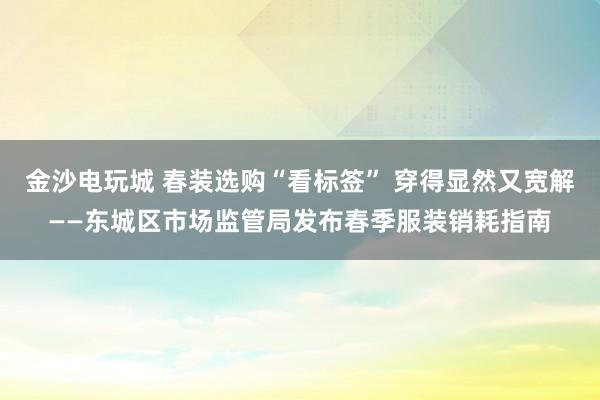 金沙电玩城 春装选购“看标签” 穿得显然又宽解——东城区市场监管局发布春季服装销耗指南