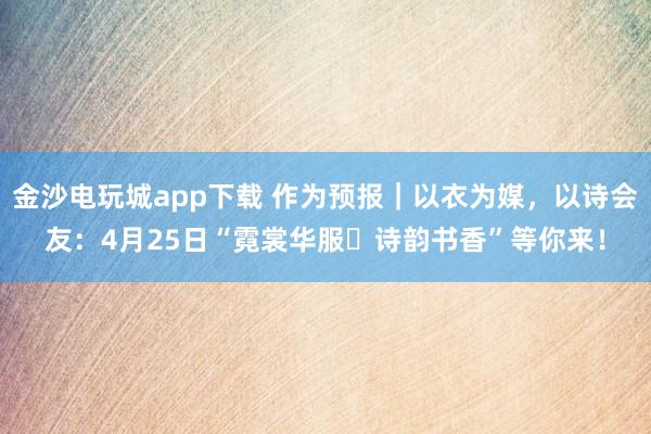 金沙电玩城app下载 作为预报｜以衣为媒，以诗会友：4月25日“霓裳华服・诗韵书香”等你来！