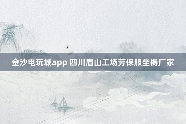金沙电玩城app 四川眉山工场劳保服坐褥厂家