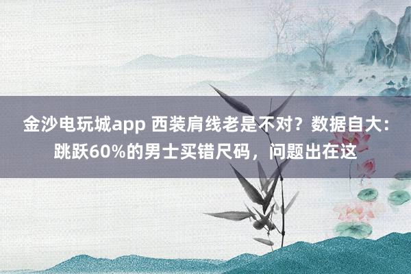 金沙电玩城app 西装肩线老是不对？数据自大：跳跃60%的男士买错尺码，问题出在这