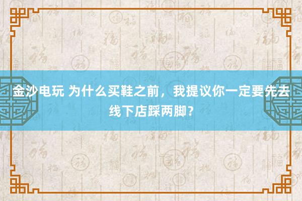 金沙电玩 为什么买鞋之前，我提议你一定要先去线下店踩两脚？
