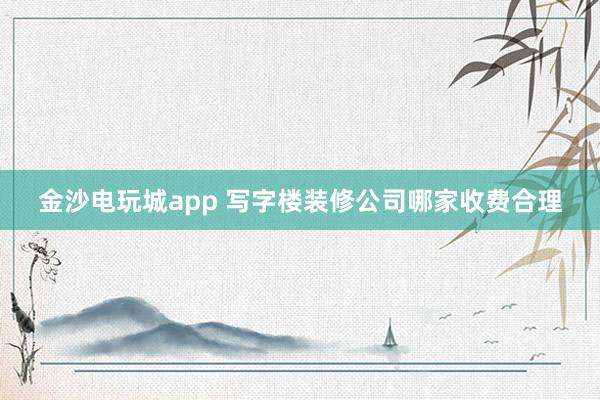 金沙电玩城app 写字楼装修公司哪家收费合理