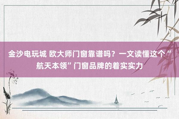 金沙电玩城 欧大师门窗靠谱吗？一文读懂这个“航天本领”门窗品牌的着实实力
