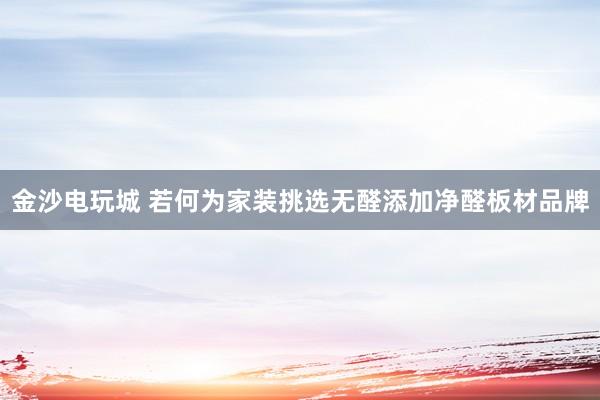 金沙电玩城 若何为家装挑选无醛添加净醛板材品牌