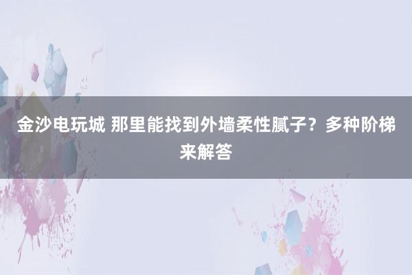金沙电玩城 那里能找到外墙柔性腻子？多种阶梯来解答