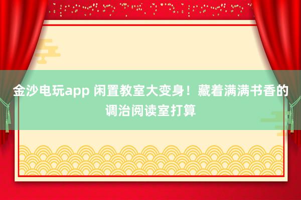 金沙电玩app 闲置教室大变身！藏着满满书香的调治阅读室打算