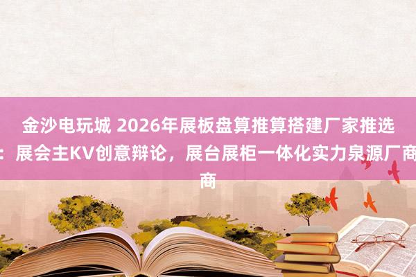 金沙电玩城 2026年展板盘算推算搭建厂家推选：展会主KV创意辩论，展台展柜一体化实力泉源厂商