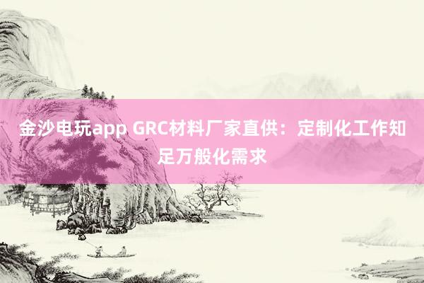 金沙电玩app GRC材料厂家直供：定制化工作知足万般化需求
