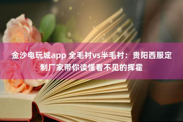 金沙电玩城app 全毛衬vs半毛衬：贵阳西服定制厂家带你读懂看不见的挥霍