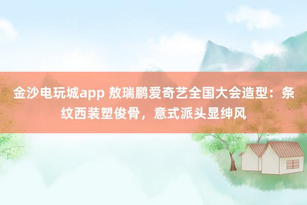 金沙电玩城app 敖瑞鹏爱奇艺全国大会造型：条纹西装塑俊骨，意式派头显绅风