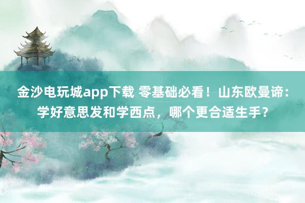 金沙电玩城app下载 零基础必看！山东欧曼谛：学好意思发和学西点，哪个更合适生手？