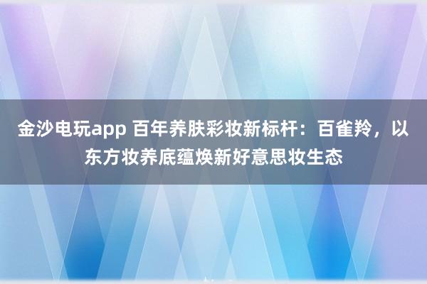 金沙电玩app 百年养肤彩妆新标杆：百雀羚，以东方妆养底蕴焕新好意思妆生态