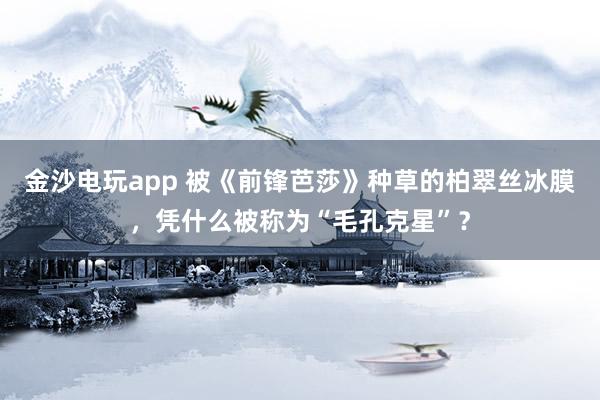 金沙电玩app 被《前锋芭莎》种草的柏翠丝冰膜，凭什么被称为“毛孔克星”？