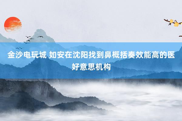 金沙电玩城 如安在沈阳找到鼻概括奏效能高的医好意思机构