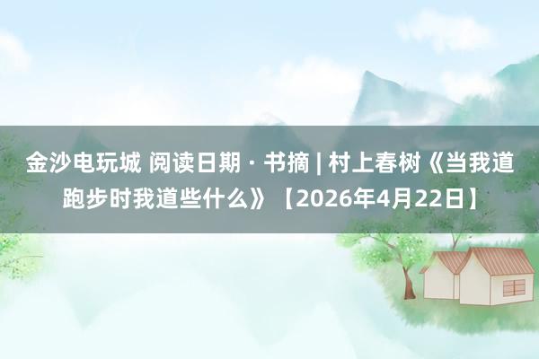 金沙电玩城 阅读日期 · 书摘 | 村上春树《当我道跑步时我道些什么》【2026年4月22日】