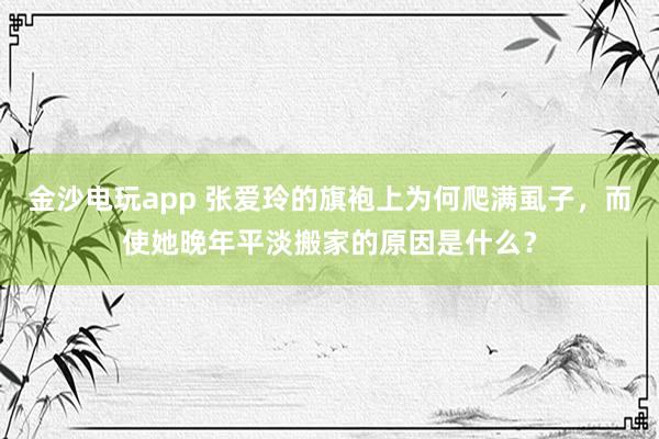 金沙电玩app 张爱玲的旗袍上为何爬满虱子，而使她晚年平淡搬家的原因是什么？