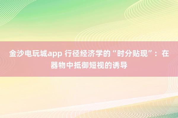 金沙电玩城app 行径经济学的“时分贴现”：在器物中抵御短视的诱导