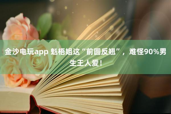 金沙电玩app 魁梧姐这“前圆反翘”，<a href=