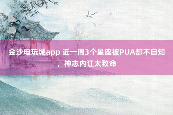金沙电玩城app 近一周3个星座被PUA却不自知，神志内讧太致命