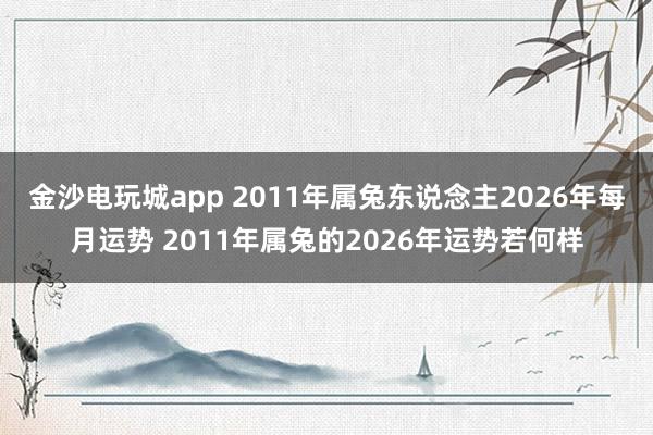 金沙电玩城app 2011年属兔东说念主2026年每月运势 2011年属兔的2026年运势若何样