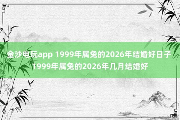 金沙电玩app 1999年属兔的2026年结婚好日子 1999年属兔的2026年几月结婚好