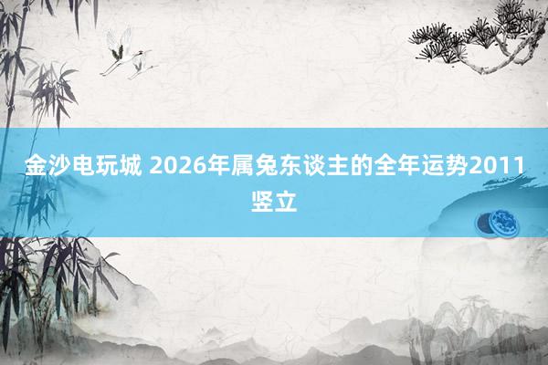 金沙电玩城 2026年属兔东谈主的全年运势2011竖立