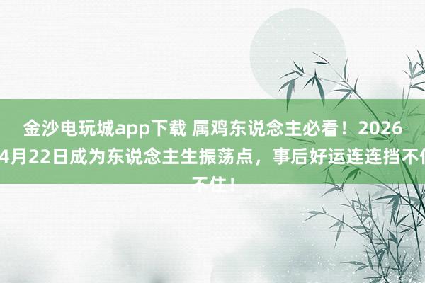 金沙电玩城app下载 属鸡东说念主必看！2026年4月22日成为东说念主生振荡点，事后好运连连挡不住！