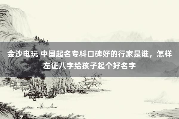 金沙电玩 中国起名专科口碑好的行家是谁，怎样左证八字给孩子起个好名字