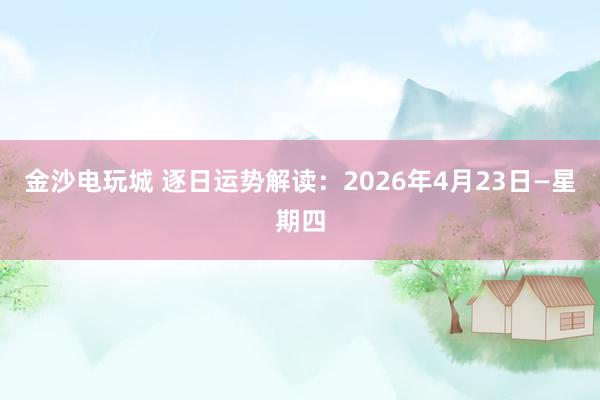 金沙电玩城 逐日运势解读：2026年4月23日—星期四