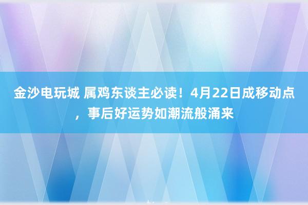 金沙电玩城 属鸡东谈主必读！4月22日成移动点，事后好运势如潮流般涌来