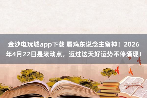 金沙电玩城app下载 属鸡东说念主留神！2026年4月22日是滚动点，迈过这天好运势不停涌现！