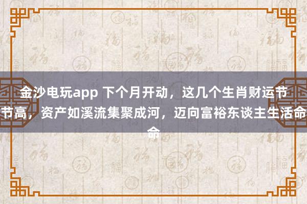 金沙电玩app 下个月开动，这几个生肖财运节节高，资产如溪流集聚成河，迈向富裕东谈主生活命