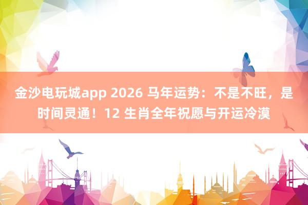 金沙电玩城app 2026 马年运势：不是不旺，是时间灵通！12 生肖全年祝愿与开运冷漠