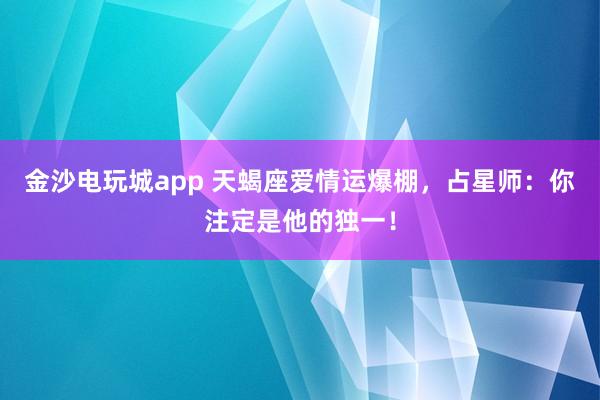 金沙电玩城app 天蝎座爱情运爆棚，占星师：你注定是他的独一！