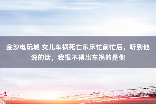 金沙电玩城 女儿车祸死亡东床忙前忙后，听到他说的话，我恨不得出车祸的是他