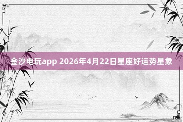 金沙电玩app 2026年4月22日星座好运势星象
