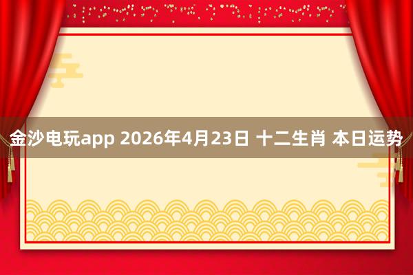 金沙电玩app 2026年4月23日 十二生肖 本日运势