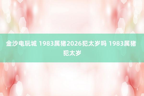 金沙电玩城 1983属猪2026犯太岁吗 1983属猪 犯太岁