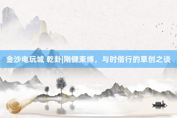 金沙电玩城 乾卦|刚健束缚，与时偕行的草创之谈