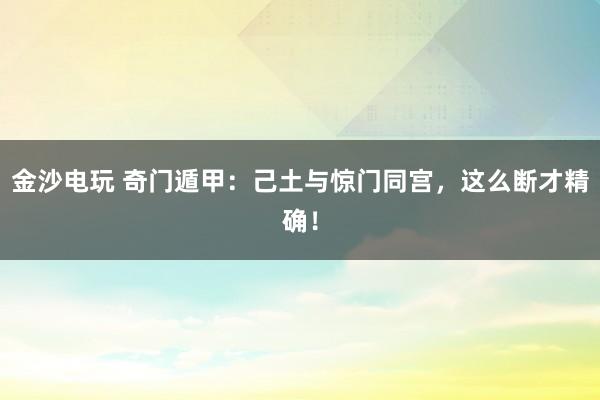 金沙电玩 奇门遁甲：己土与惊门同宫，这么断才精确！