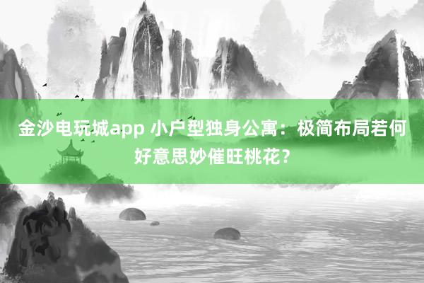 金沙电玩城app 小户型独身公寓：极简布局若何好意思妙催旺桃花？