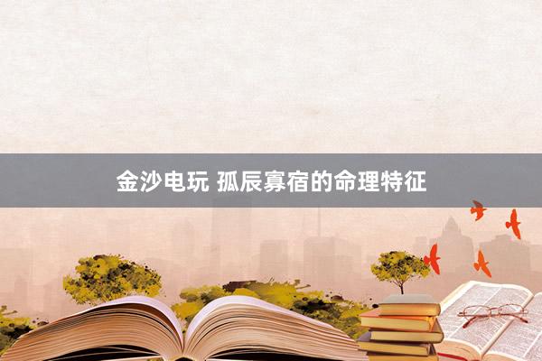 金沙电玩 孤辰寡宿的命理特征