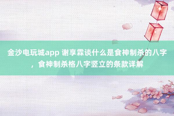 金沙电玩城app 谢享霖谈什么是食神制杀的八字，食神制杀格八字竖立的条款详解