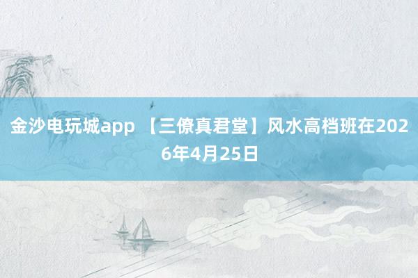 金沙电玩城app 【三僚真君堂】风水高档班在2026年4月25日