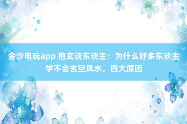 金沙电玩app 抱玄谈东谈主：为什么好多东谈主学不会玄空风水，四大原因