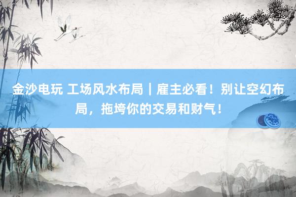 金沙电玩 工场风水布局｜雇主必看！别让空幻布局，拖垮你的交易和财气！