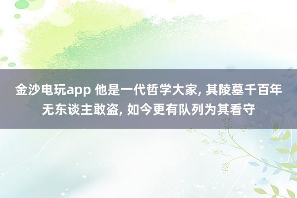 金沙电玩app 他是一代哲学大家， 其陵墓千百年无东谈主敢盗， 如今更有队列为其看守