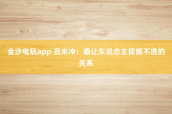 金沙电玩app 丑未冲：最让东说念主捉摸不透的关系
