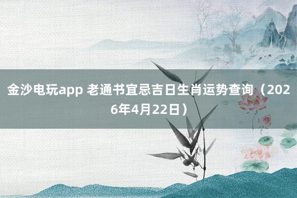金沙电玩app 老通书宜忌吉日生肖运势查询（2026年4月22日）