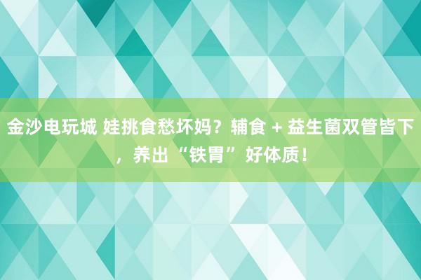 金沙电玩城 娃挑食愁坏妈？辅食 + 益生菌双管皆下，养出 “铁胃” 好体质！